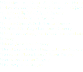 *Operation of Brain & Spine by Neuro Endoscopy available for the first time in Gujarat *Sciatica / Slip Disc / Spine Surgery * Head & Spine injury Surgery *Brain & Spine & Scalp Tumor Surgery *Orbit and Pituitary gland tumor Surgery *Brain Hemorrhage, Pus in brain and paralysis Surgery *Meningitis related Surgery *Hereditary defects of Brain and Spine Surgery *Nerve and Plexus Injury / Tumor Surgery *Neuro-Endoscopic Surgery *Hydrocephalus Surgery 